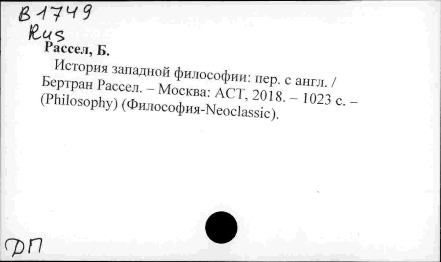 ﻿Рассел, Б.
История западной философии: пер. с англ. / Бертран Рассел. - Москва: ACT, 2018. - 1023 с. -(Philosophy) (Философия-Neoclassic).